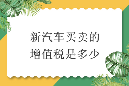 新汽车买卖的增值税是多少