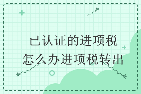 已认证的进项税怎么办进项税转出  