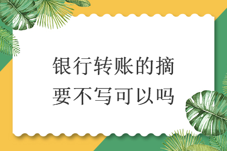银行转账的摘要不写可以吗