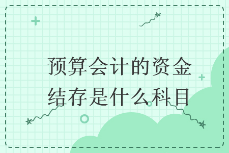 预算会计的资金结存是什么科目 预算会计的资金结存是什么科目