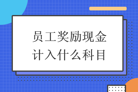 员工奖励现金计入什么科目 员工奖励现金计入什么科目