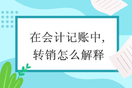 在会计记账中,转销怎么解释 在会计记账中,转销怎么解释