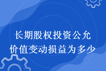 长期股权投资公允价值变动损益为多少