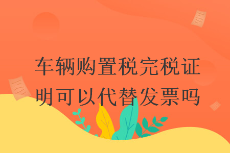 车辆购置税完税证明可以代替发票吗