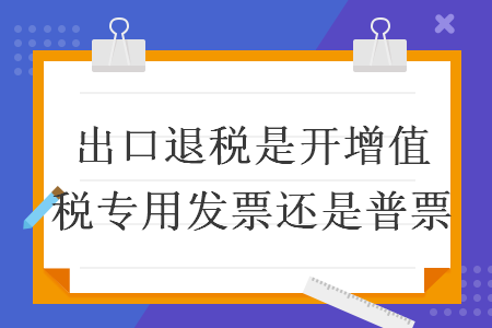 出口退税是开增值税专用发票还是普票