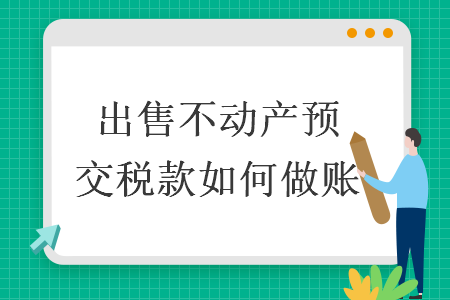 出售不动产预交税款如何做账 出售不动产预交税款如何做账