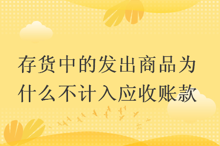 存货中的发出商品为什么不计入应收账款 快账 存货中的发出商品为什么不计入应收账款 快账