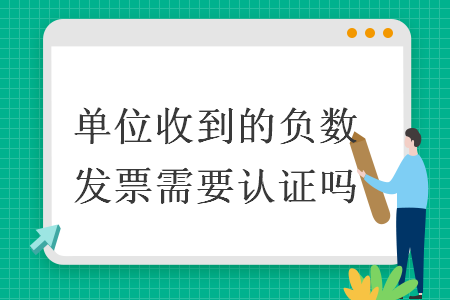 单位收到的负数发票需要认证吗 单位收到的负数发票需要认证吗