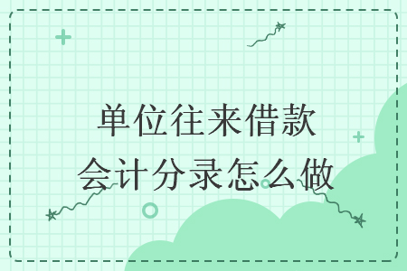 单位往来借款会计分录怎么做 单位往来借款会计分录怎么做