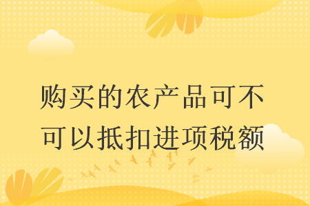 购买的农产品可不可以抵扣进项税额 购买的农产品可不可以抵扣进项税额