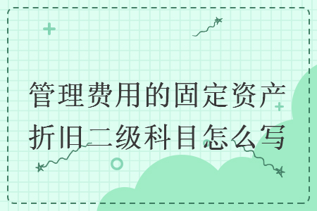 管理费用的固定资产折旧二级科目怎么写 管理费用的固定资产折旧二级科目怎么写