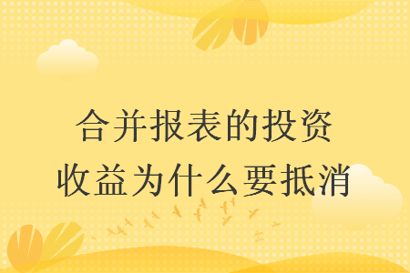 合并报表的投资收益为什么要抵消 合并报表的投资收益为什么要抵消