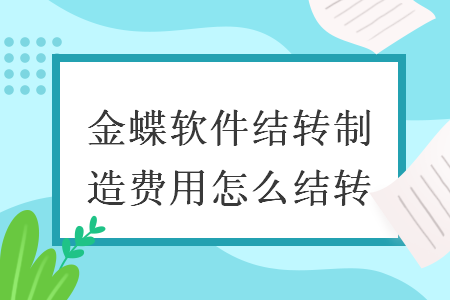 金蝶软件结转制造费用怎么结转 金蝶软件结转制造费用怎么结转