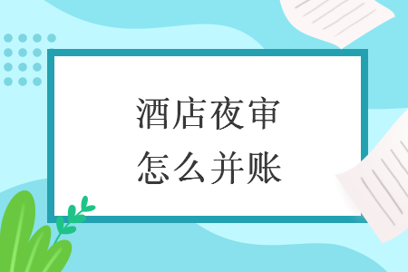 酒店夜审怎么并账 酒店夜审怎么并账