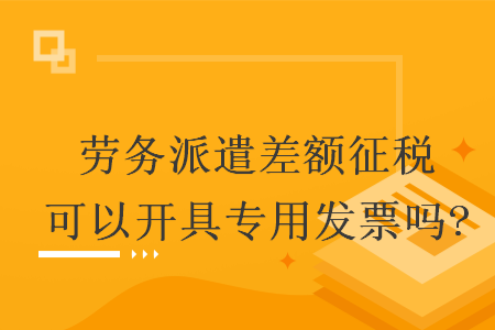 劳务派遣差额征税可以开具专用发票吗?