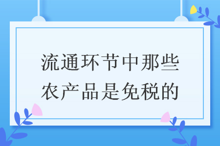 流通环节中那些农产品是免税的 流通环节中那些农产品是免税的