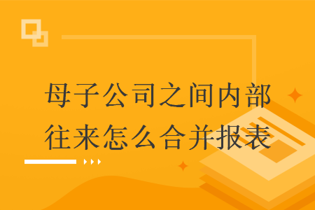 母子公司之间内部往来怎么合并报表 母子公司之间内部往来怎么合并报表