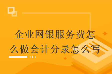 企业网银服务费怎么做会计分录怎么写 注会学院