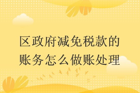 区政府减免税款的账务怎么做账处理 区政府减免税款的账务怎么做账处理