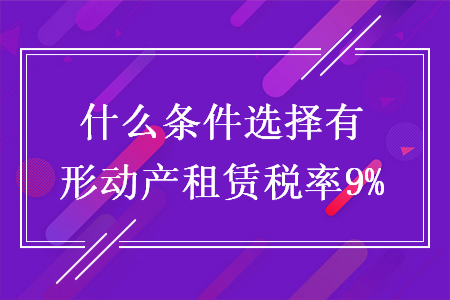 什么条件选择有形动产租赁税率9% 什么条件选择有形动产租赁税率9%
