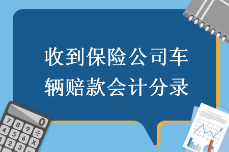 收到保险公司车辆赔款会计分录 收到保险公司车辆赔款会计分录