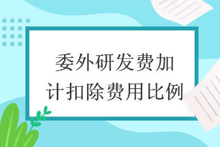 委外研发费加计扣除费用比例 委外研发费加计扣除费用比例