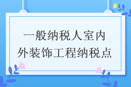 一般纳税人室内外装饰工程纳税点 一般纳税人室内外装饰工程纳税点