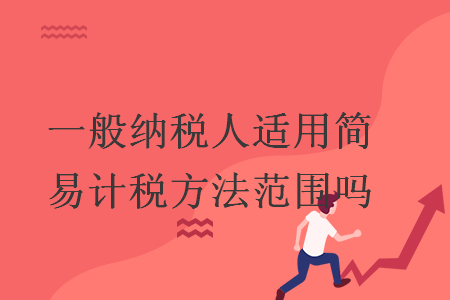 一般纳税人适用简易计税方法范围吗 一般纳税人适用简易计税方法范围吗