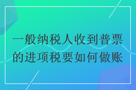 一般纳税人收到普票的进项税要如何做账 一般纳税人收到普票的进项税要如何做账