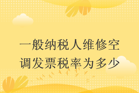 一般纳税人维修空调发票税率为多少 一般纳税人维修空调发票税率为多少