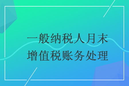 一般纳税人月末增值税账务处理 一般纳税人月末增值税账务处理