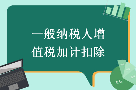 一般纳税人增值税加计扣除 一般纳税人增值税加计扣除