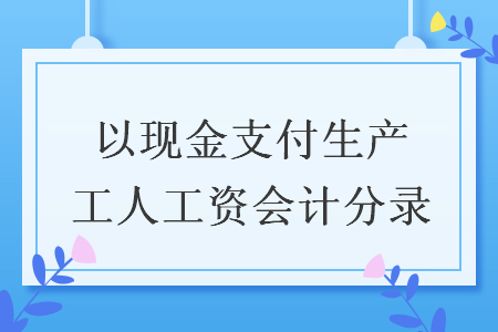 以现金支付生产工人工资会计分录 以现金支付生产工人工资会计分录