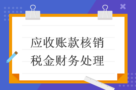 应收账款核销税金财务处理 应收账款核销税金财务处理