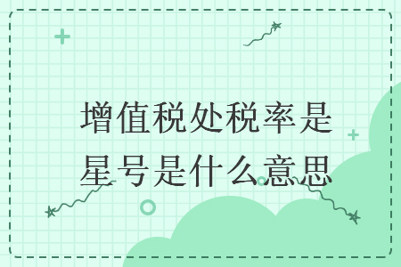 增值税处税率是星号是什么意思 增值税处税率是星号是什么意思