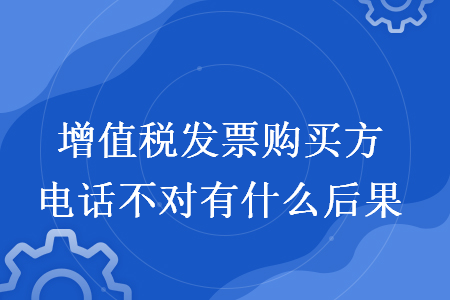 增值税发票购买方电话不对有什么后果 增值税发票购买方电话不对有什么后果