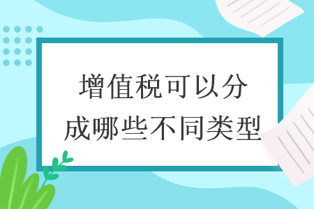 增值税可以分成哪些不同类型 增值税可以分成哪些不同类型