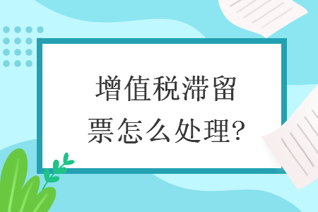 增值税滞留票怎么处理? 增值税滞留票怎么处理?