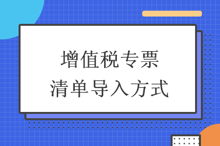 增值税专票清单导入方式 增值税专票清单导入方式