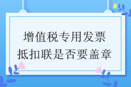 增值税专用发票抵扣联是否要盖章