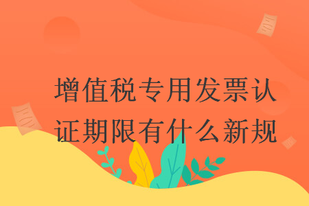 增值税专用发票认证期限有什么新规