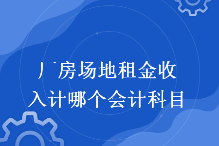 厂房场地租金收入计哪个会计科目 厂房场地租金收入计哪个会计科目