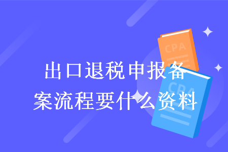出口退税申报备案流程要什么资料
