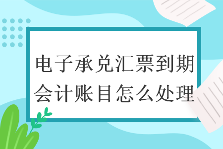 电子承兑汇票到期会计账目怎么处理 电子承兑汇票到期会计账目怎么处理