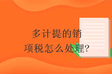 多计提的销项税怎么处理? 多计提的销项税怎么处理?