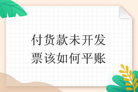 付货款未开发票该如何平账 付货款未开发票该如何平账