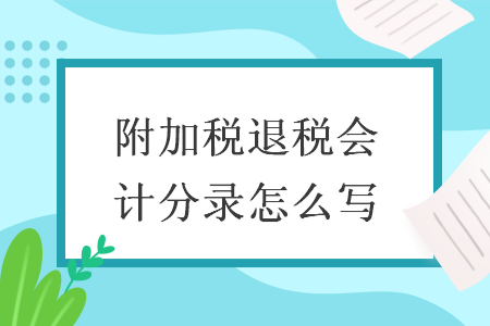 附加税退税会计分录怎么写 附加税退税会计分录怎么写