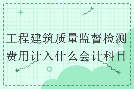 工程建筑质量监督检测费用计入什么会计科目