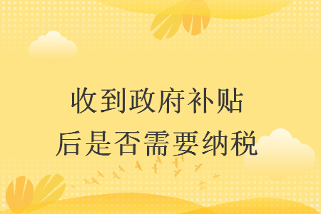 收到政府补贴后是否需要纳税 收到政府补贴后是否需要纳税