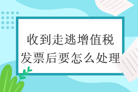 收到走逃增值税发票后要怎么处理